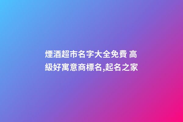 煙酒超市名字大全免費 高級好寓意商標名,起名之家-第1張-店鋪起名-玄機派